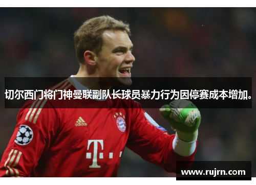 切尔西门将门神曼联副队长球员暴力行为因停赛成本增加。