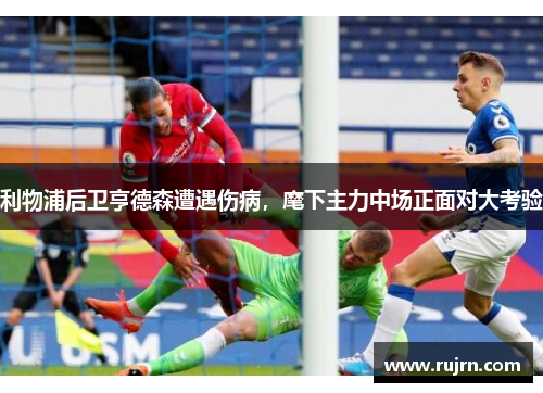 利物浦后卫亨德森遭遇伤病，麾下主力中场正面对大考验