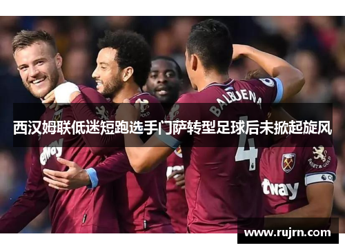 西汉姆联低迷短跑选手门萨转型足球后未掀起旋风