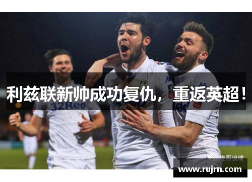 利兹联新帅成功复仇，重返英超！