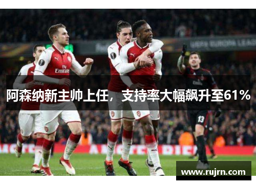 阿森纳新主帅上任，支持率大幅飙升至61%