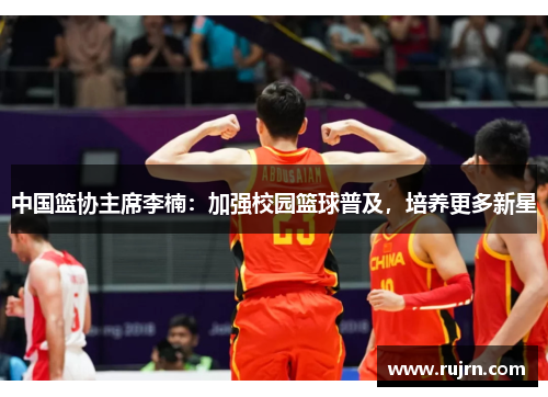 中国篮协主席李楠：加强校园篮球普及，培养更多新星