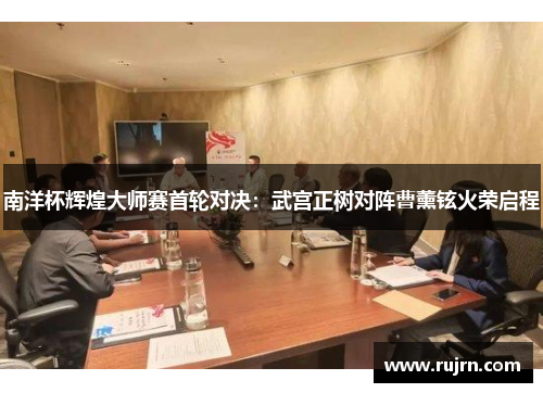 南洋杯辉煌大师赛首轮对决：武宫正树对阵曹薰铉火荣启程