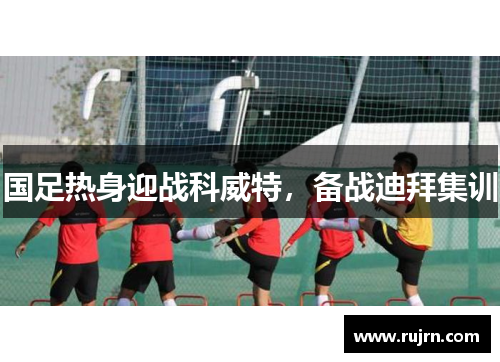 国足热身迎战科威特，备战迪拜集训