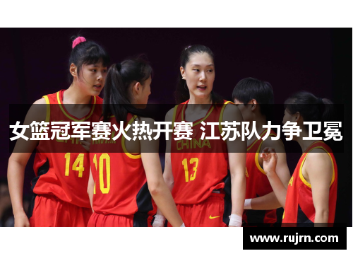 女篮冠军赛火热开赛 江苏队力争卫冕